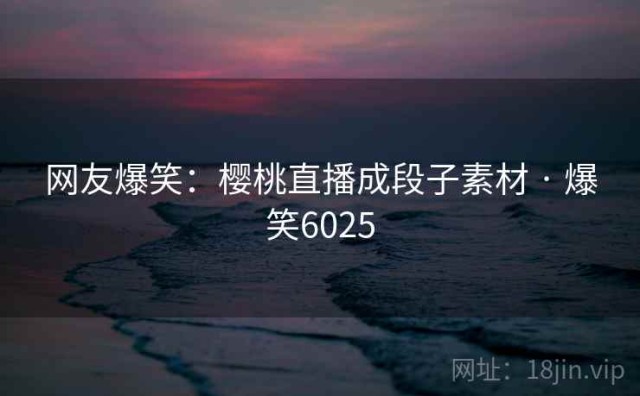 网友爆笑：樱桃直播成段子素材 · 爆笑6025