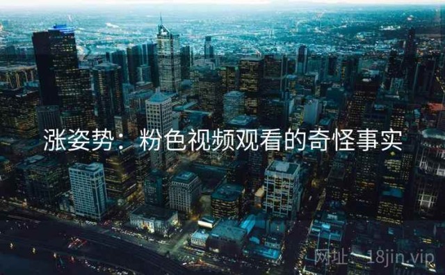 涨姿势：粉色视频观看的奇怪事实