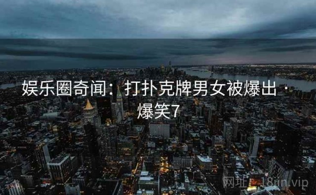 娱乐圈奇闻：打扑克牌男女被爆出 · 爆笑7