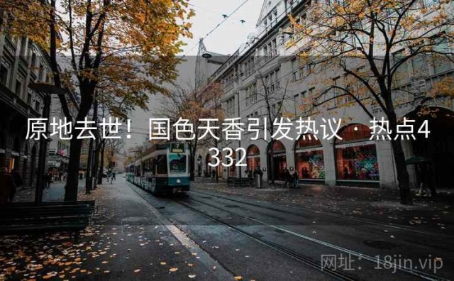 原地去世！国色天香引发热议 · 热点4332