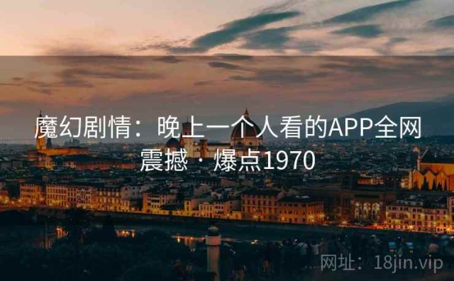 魔幻剧情：晚上一个人看的APP全网震撼 · 爆点1970