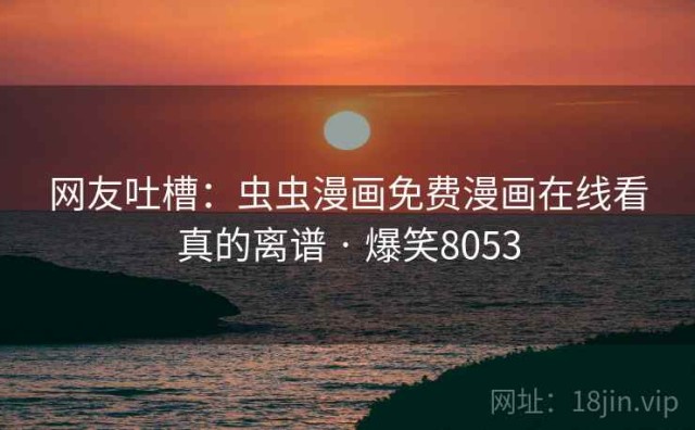 网友吐槽：虫虫漫画免费漫画在线看真的离谱 · 爆笑8053