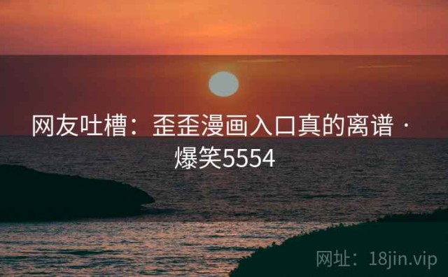 网友吐槽：歪歪漫画入口真的离谱 · 爆笑5554