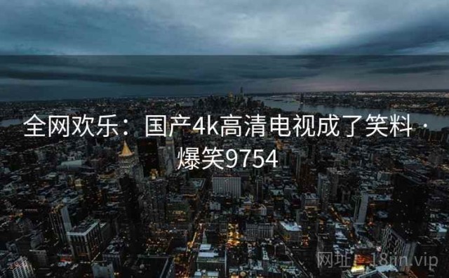 全网欢乐：国产4k高清电视成了笑料 · 爆笑9754