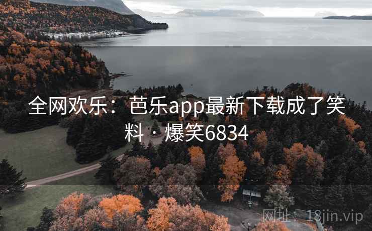 全网欢乐:芭乐app最新下载成了笑料 · 爆笑6834 全网欢乐:芭乐app最新下载成了笑料 · 爆笑6834