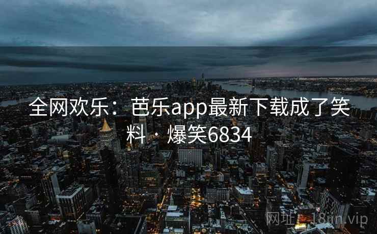 全网欢乐:芭乐app最新下载成了笑料 · 爆笑6834 全网欢乐:芭乐app最新下载成了笑料 · 爆笑6834