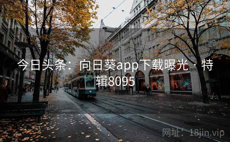 今日头条:向日葵app下载曝光 · 特辑8095 今日头条:向日葵app下载曝光 · 特辑8095
