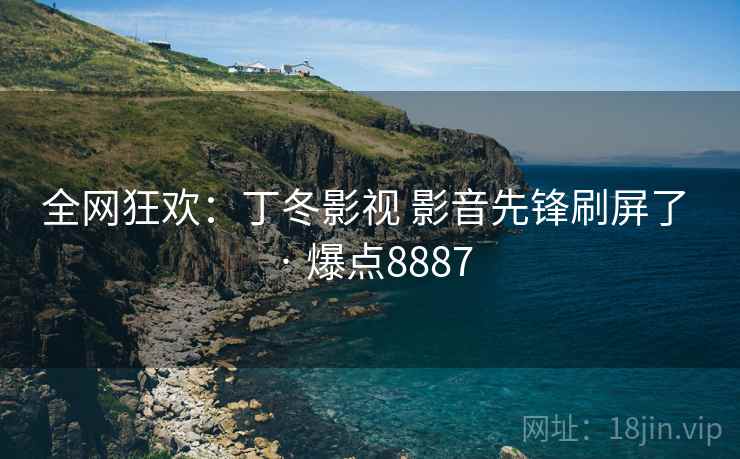 全网狂欢：丁冬影视 影音先锋刷屏了 · 爆点8887