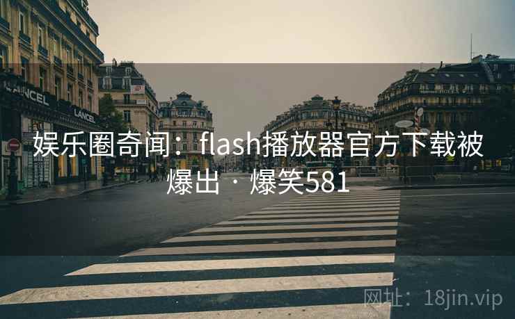 娱乐圈奇闻:flash播放器官方下载被爆出 · 爆笑581 娱乐圈奇闻:flash播放器官方下载被爆出 · 爆笑581