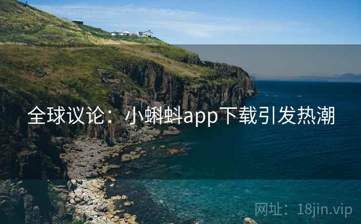全球议论:小蝌蚪app下载引发热潮 全球议论:小蝌蚪app下载引发热潮