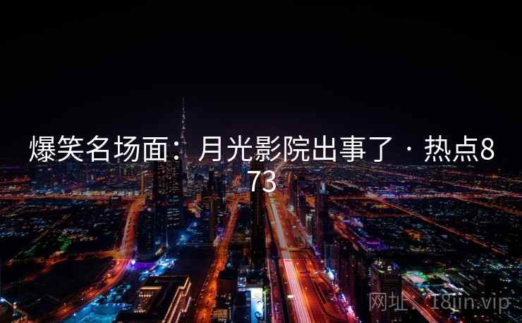 爆笑名场面：月光影院出事了 · 热点873