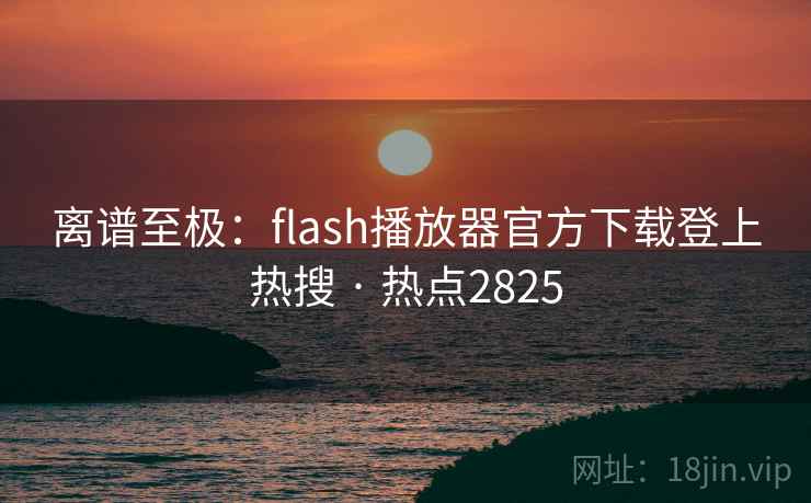 离谱至极：flash播放器官方下载登上热搜 · 热点2825