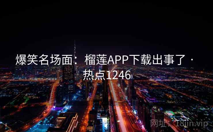 爆笑名场面:榴莲APP下载出事了 · 热点1246 爆笑名场面:榴莲APP下载出事了 · 热点1246