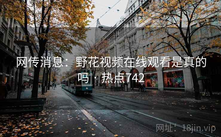 网传消息：野花视频在线观看是真的吗 · 热点742