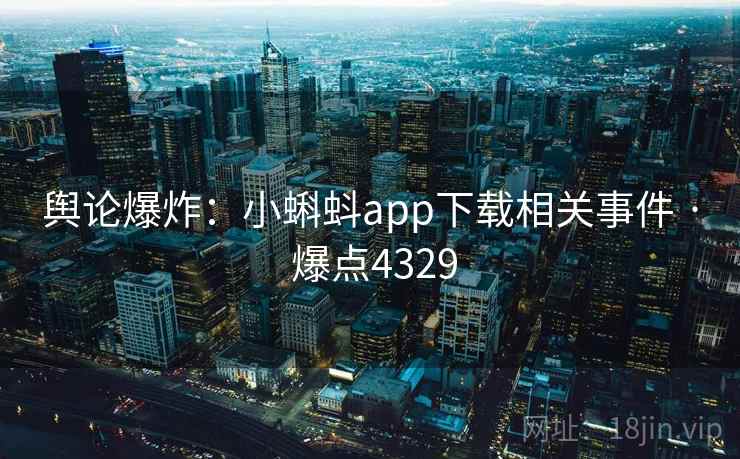 舆论爆炸：小蝌蚪app下载相关事件 · 爆点4329