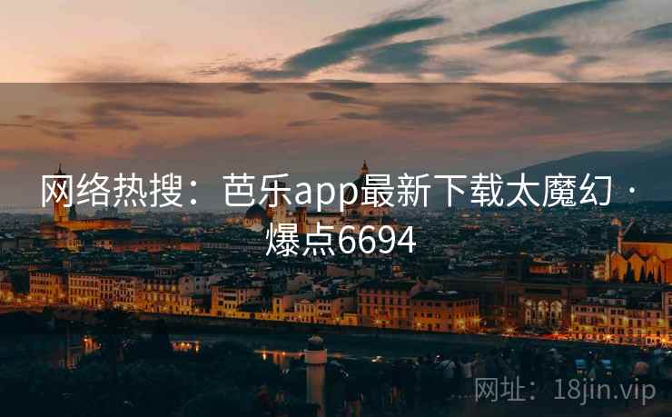 网络热搜：芭乐app最新下载太魔幻 · 爆点6694