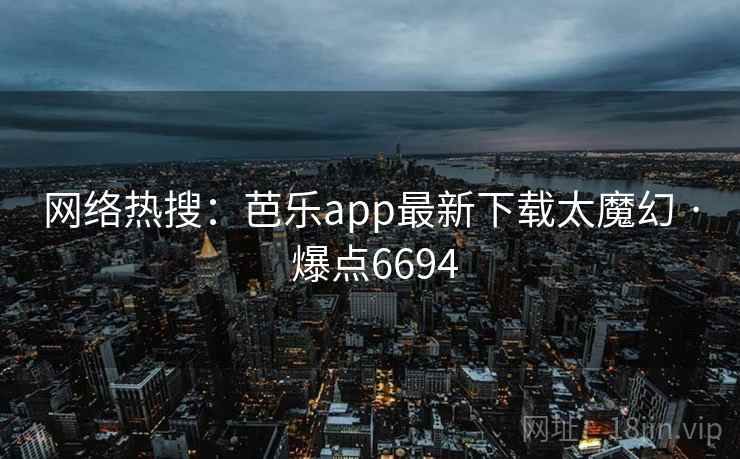 网络热搜：芭乐app最新下载太魔幻 · 爆点6694