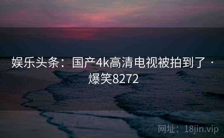 娱乐头条：国产4k高清电视被拍到了 · 爆笑8272