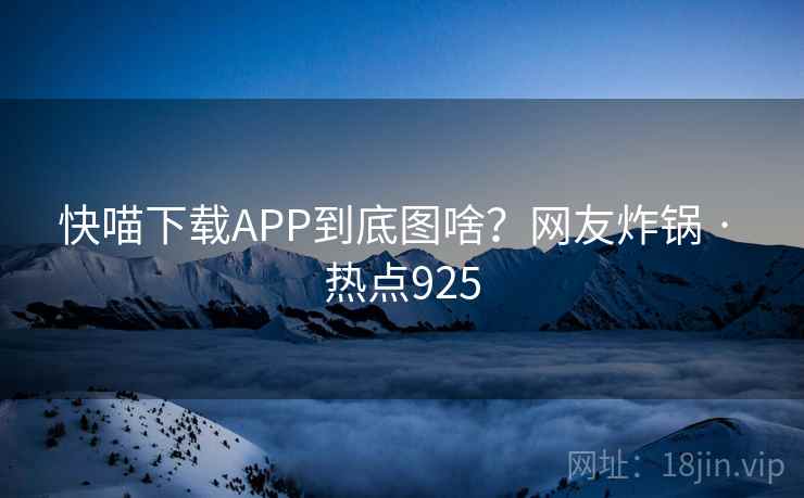 快喵下载APP到底图啥?网友炸锅 · 热点925 快喵下载APP到底图啥?网友炸锅 · 热点925