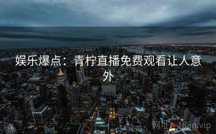 娱乐爆点：青柠直播免费观看让人意外