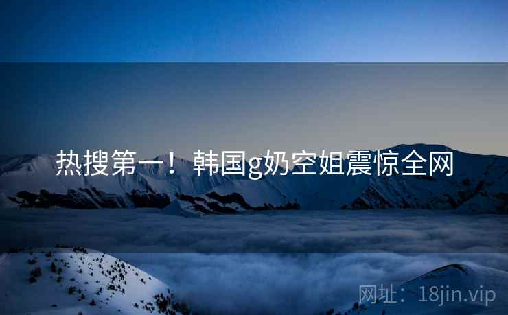 热搜第一！韩国g奶空姐震惊全网