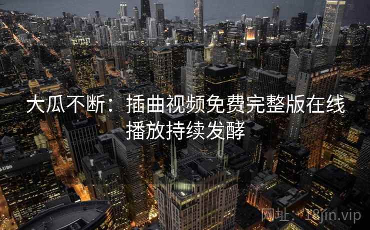 大瓜不断:插曲视频免费完整版在线播放持续发酵 大瓜不断:插曲视频免费完整版在线播放持续发酵