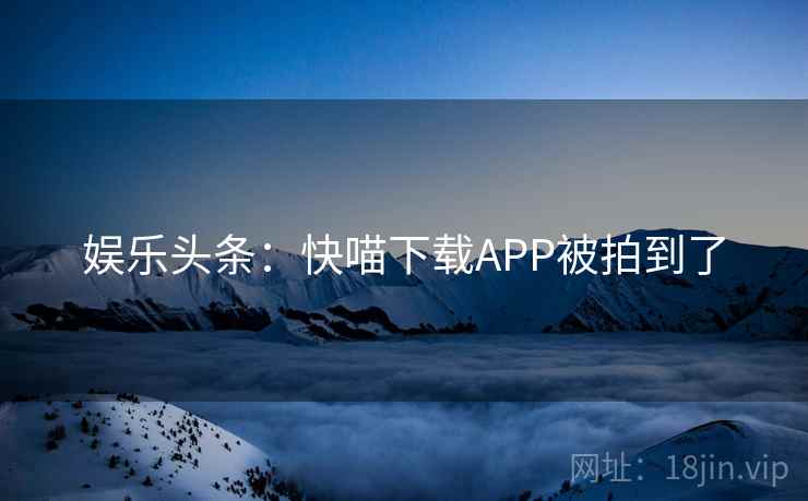 娱乐头条：快喵下载APP被拍到了