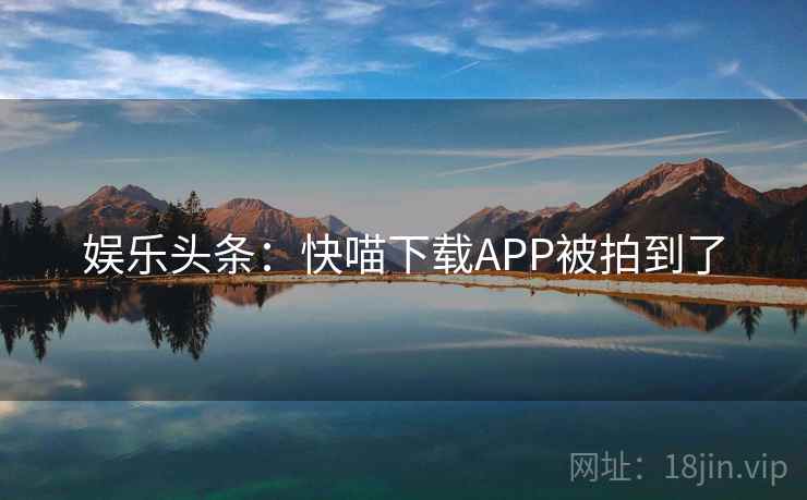 娱乐头条：快喵下载APP被拍到了