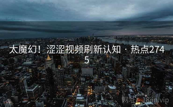 太魔幻!涩涩视频刷新认知 · 热点2745 太魔幻!涩涩视频刷新认知 · 热点2745
