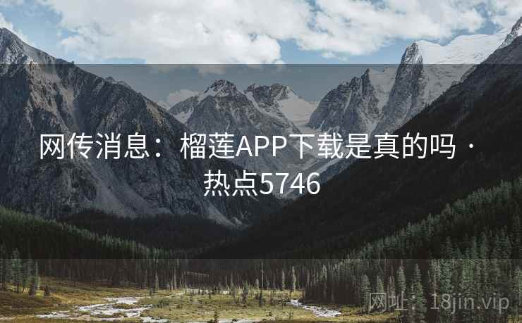 网传消息：榴莲APP下载是真的吗 · 热点5746