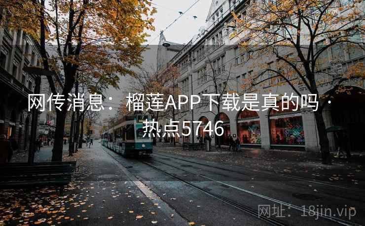网传消息：榴莲APP下载是真的吗 · 热点5746