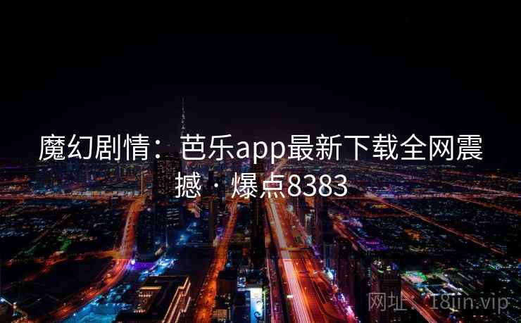 魔幻剧情：芭乐app最新下载全网震撼 · 爆点8383