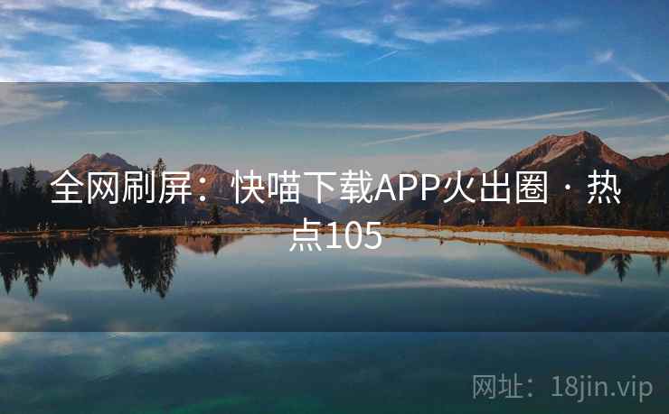 全网刷屏:快喵下载APP火出圈 · 热点105 全网刷屏:快喵下载APP火出圈 · 热点105
