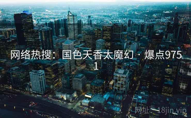 网络热搜：国色天香太魔幻 · 爆点9751
