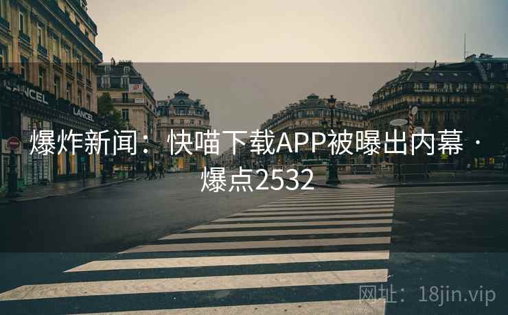 爆炸新闻:快喵下载APP被曝出内幕 · 爆点2532 爆炸新闻:快喵下载APP被曝出内幕 · 爆点2532