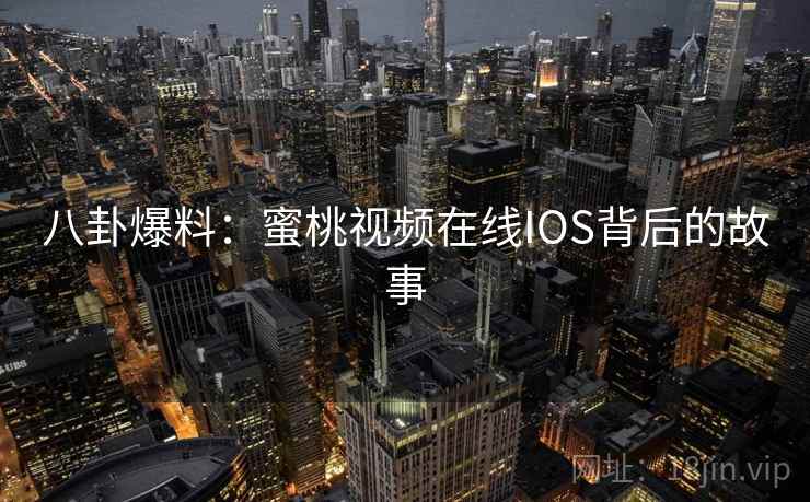 八卦爆料：蜜桃视频在线IOS背后的故事