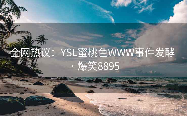 全网热议：YSL蜜桃色WWW事件发酵 · 爆笑8895