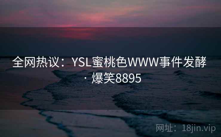 全网热议:YSL蜜桃色WWW事件发酵 · 爆笑8895 全网热议:YSL蜜桃色WWW事件发酵 · 爆笑8895
