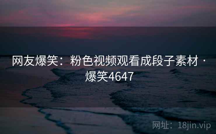 网友爆笑:粉色视频观看成段子素材 · 爆笑4647 网友爆笑:粉色视频观看成段子素材 · 爆笑4647