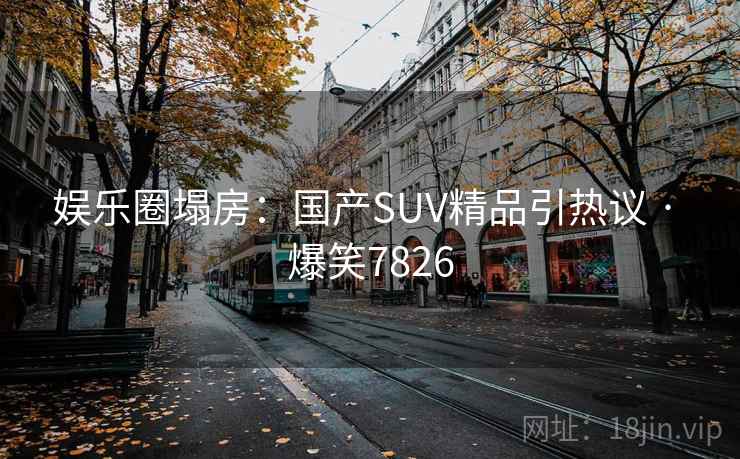 娱乐圈塌房:国产SUV精品引热议 · 爆笑7826 娱乐圈塌房:国产SUV精品引热议 · 爆笑7826