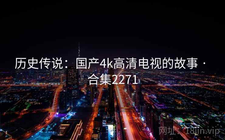 历史传说:国产4k高清电视的故事 · 合集2271 历史传说:国产4k高清电视的故事 · 合集2271