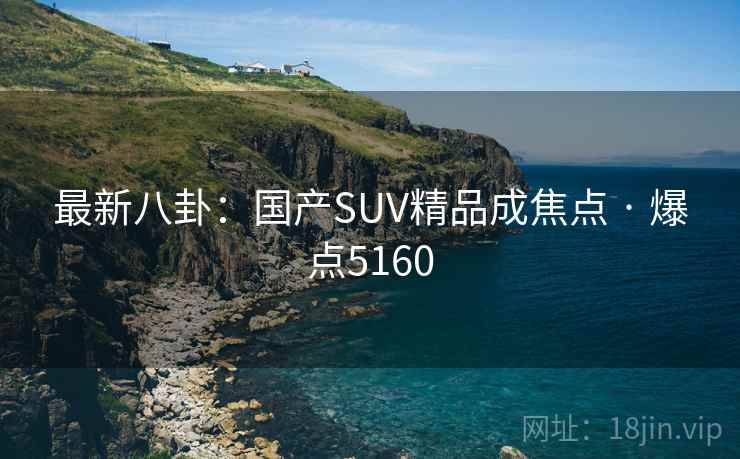 最新八卦：国产SUV精品成焦点 · 爆点5160