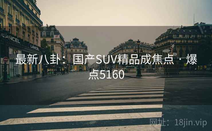 最新八卦：国产SUV精品成焦点 · 爆点5160