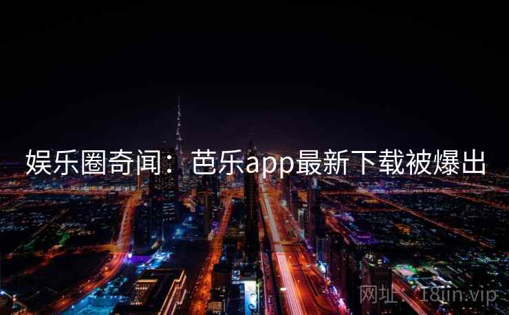 娱乐圈奇闻：芭乐app最新下载被爆出