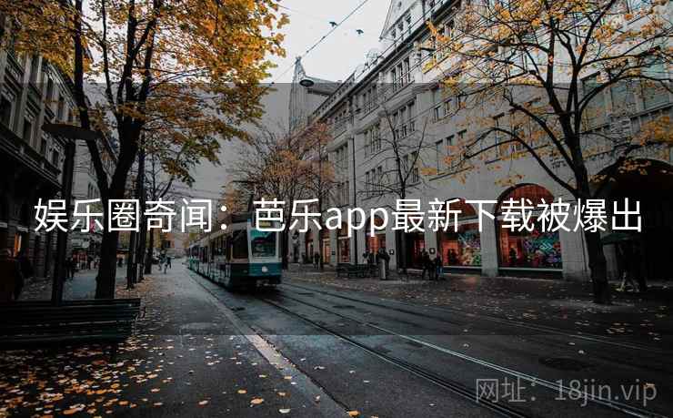 娱乐圈奇闻:芭乐app最新下载被爆出 娱乐圈奇闻:芭乐app最新下载被爆出