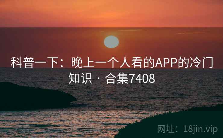 科普一下：晚上一个人看的APP的冷门知识 · 合集7408
