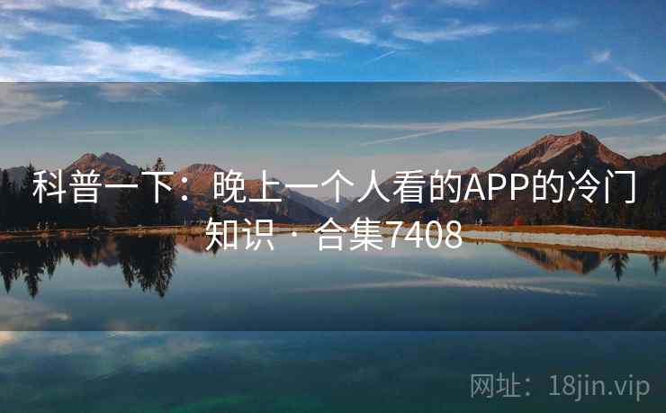 科普一下：晚上一个人看的APP的冷门知识 · 合集7408