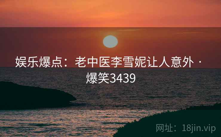 娱乐爆点：老中医李雪妮让人意外 · 爆笑3439