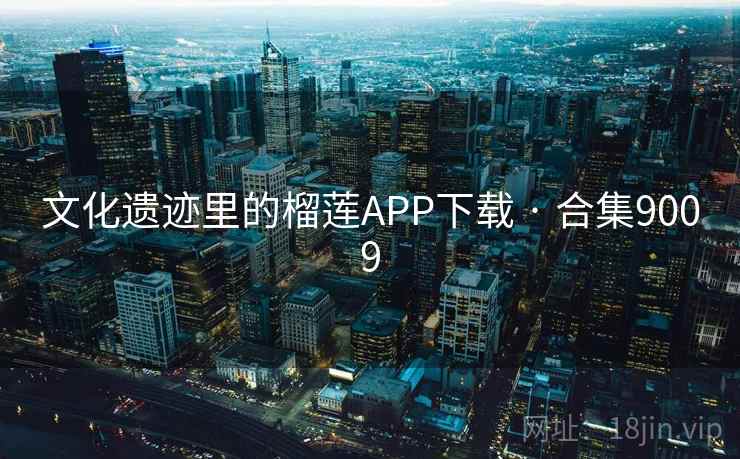 文化遗迹里的榴莲APP下载 · 合集9009 文化遗迹里的榴莲APP下载 · 合集9009