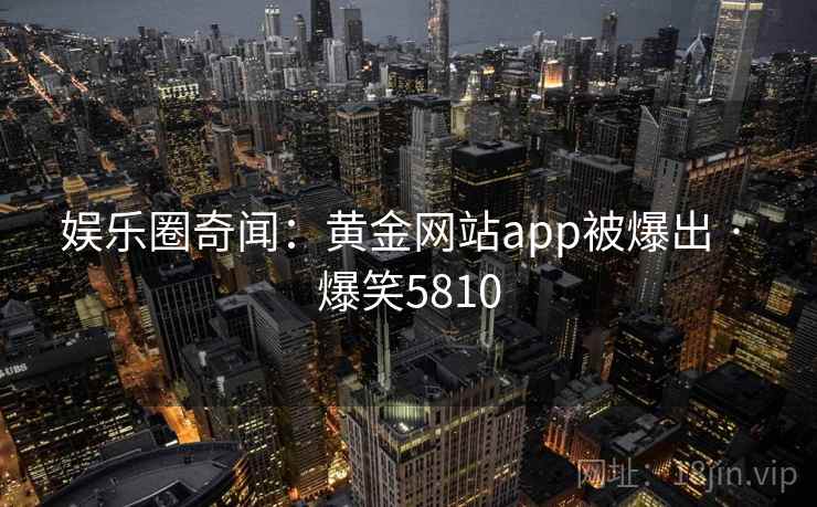 娱乐圈奇闻:黄金网站app被爆出 · 爆笑5810 娱乐圈奇闻:黄金网站app被爆出 · 爆笑5810